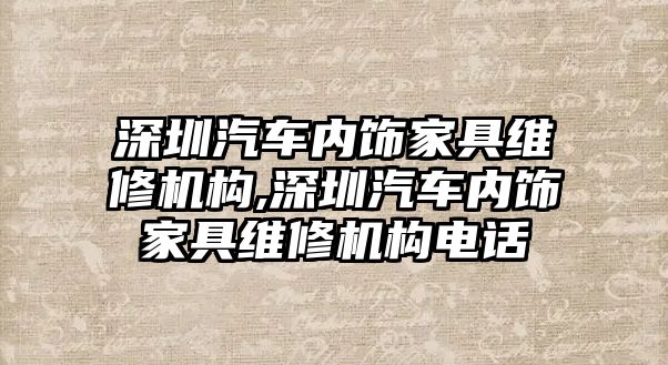 深圳汽車內飾家具維修機構,深圳汽車內飾家具維修機構電話