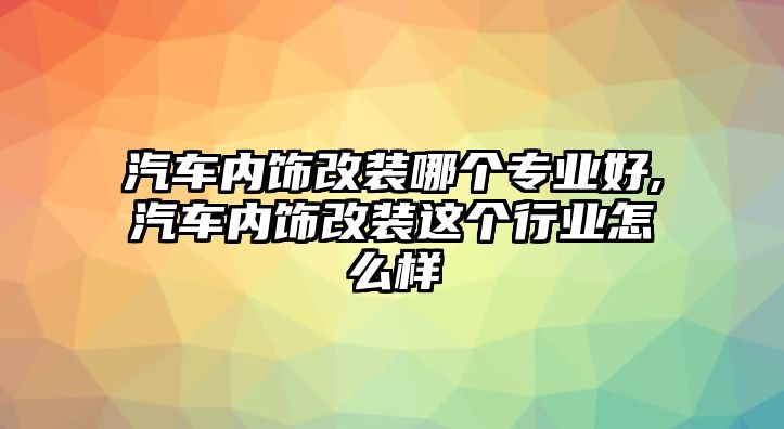 汽車內(nèi)飾改裝哪個專業(yè)好,汽車內(nèi)飾改裝這個行業(yè)怎么樣