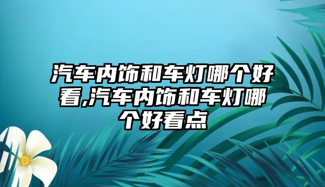 汽車內(nèi)飾和車燈哪個好看,汽車內(nèi)飾和車燈哪個好看點