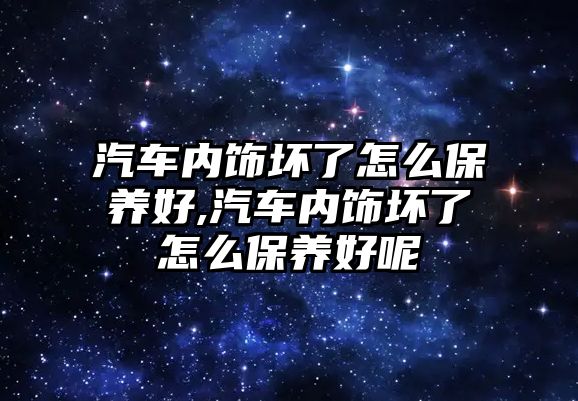 汽車內飾壞了怎么保養好,汽車內飾壞了怎么保養好呢