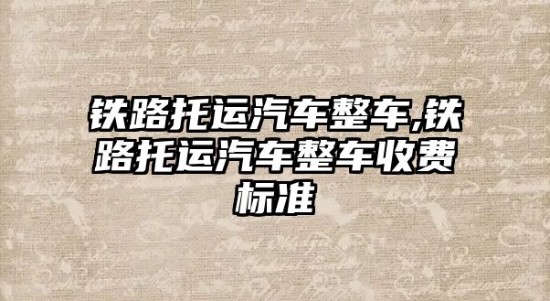 鐵路托運汽車整車,鐵路托運汽車整車收費標準