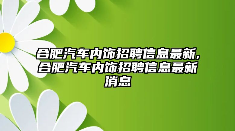 合肥汽車內(nèi)飾招聘信息最新,合肥汽車內(nèi)飾招聘信息最新消息