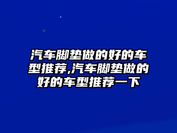 汽車腳墊做的好的車型推薦,汽車腳墊做的好的車型推薦一下