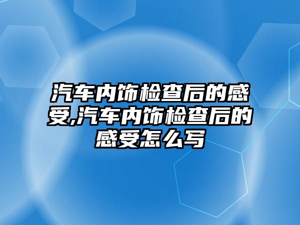 汽車內(nèi)飾檢查后的感受,汽車內(nèi)飾檢查后的感受怎么寫