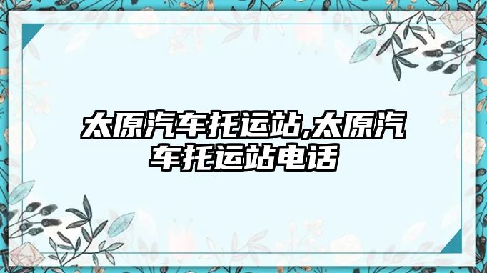 太原汽車托運站,太原汽車托運站電話