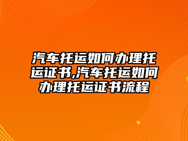 汽車托運(yùn)如何辦理托運(yùn)證書,汽車托運(yùn)如何辦理托運(yùn)證書流程