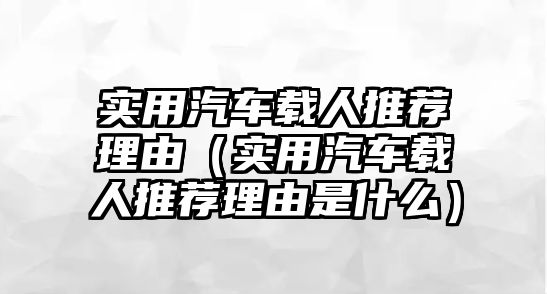 實用汽車載人推薦理由（實用汽車載人推薦理由是什么）