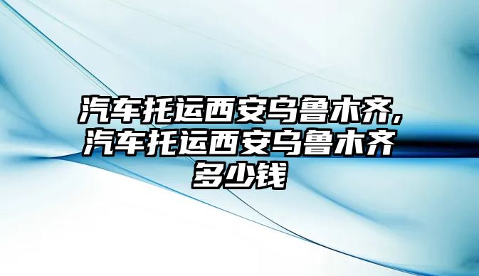 汽車托運西安烏魯木齊,汽車托運西安烏魯木齊多少錢