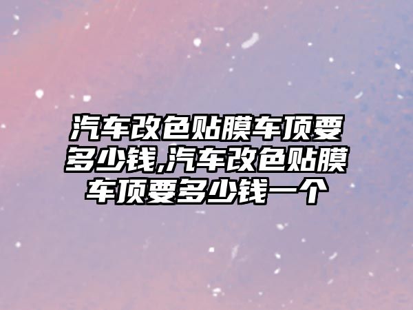 汽車改色貼膜車頂要多少錢,汽車改色貼膜車頂要多少錢一個