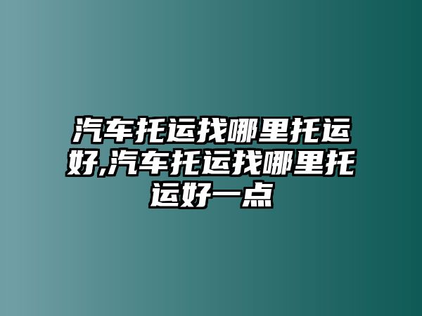 汽車托運找哪里托運好,汽車托運找哪里托運好一點