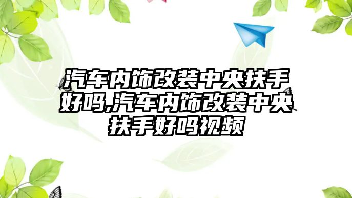 汽車內飾改裝中央扶手好嗎,汽車內飾改裝中央扶手好嗎視頻