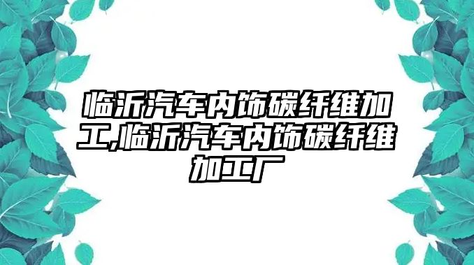 臨沂汽車內飾碳纖維加工,臨沂汽車內飾碳纖維加工廠