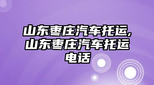 山東棗莊汽車托運,山東棗莊汽車托運電話