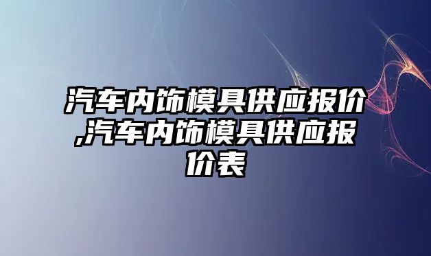 汽車內飾模具供應報價,汽車內飾模具供應報價表