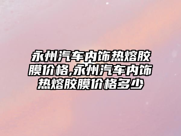 永州汽車內飾熱熔膠膜價格,永州汽車內飾熱熔膠膜價格多少