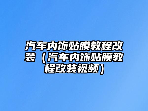 汽車內(nèi)飾貼膜教程改裝（汽車內(nèi)飾貼膜教程改裝視頻）