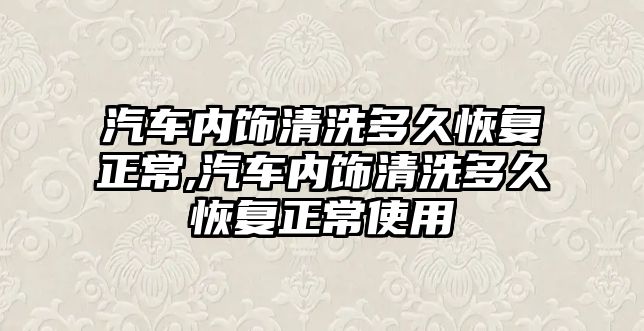 汽車內飾清洗多久恢復正常,汽車內飾清洗多久恢復正常使用