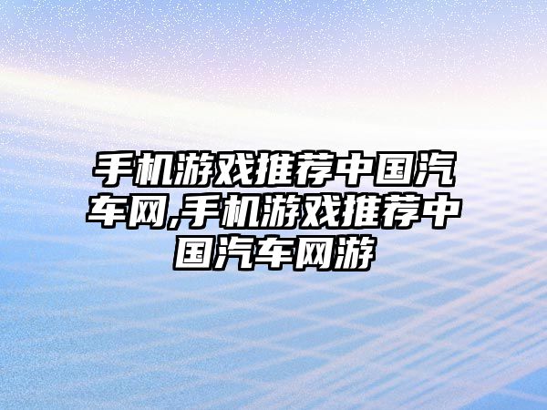 手機游戲推薦中國汽車網,手機游戲推薦中國汽車網游