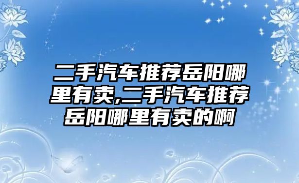 二手汽車推薦岳陽哪里有賣,二手汽車推薦岳陽哪里有賣的啊