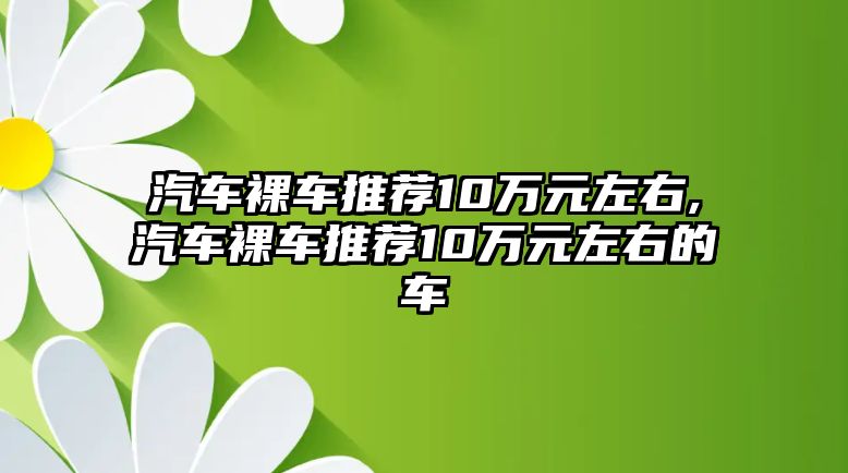 汽車裸車推薦10萬元左右,汽車裸車推薦10萬元左右的車