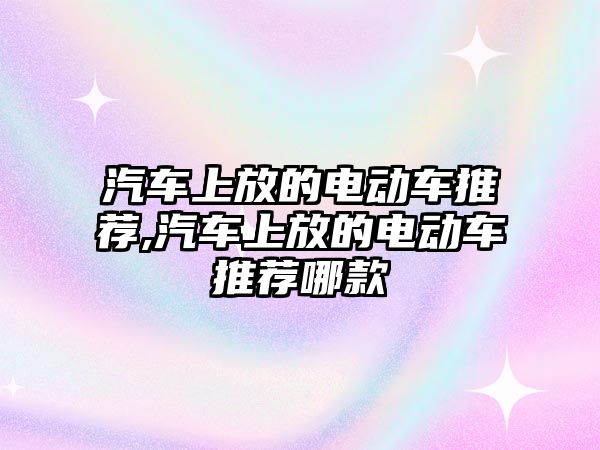 汽車上放的電動車推薦,汽車上放的電動車推薦哪款