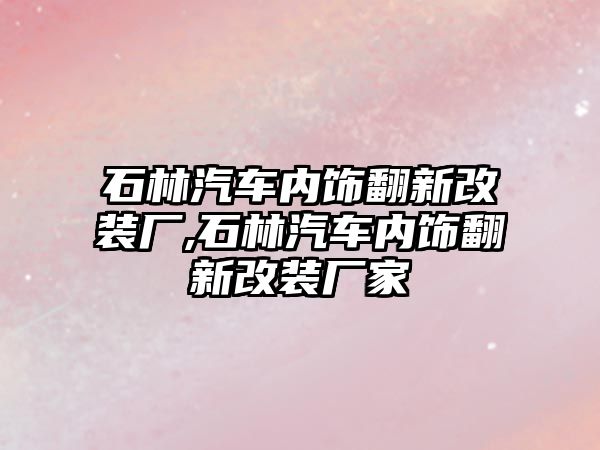 石林汽車內飾翻新改裝廠,石林汽車內飾翻新改裝廠家