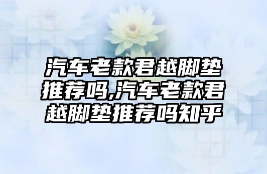 汽車老款君越腳墊推薦嗎,汽車老款君越腳墊推薦嗎知乎