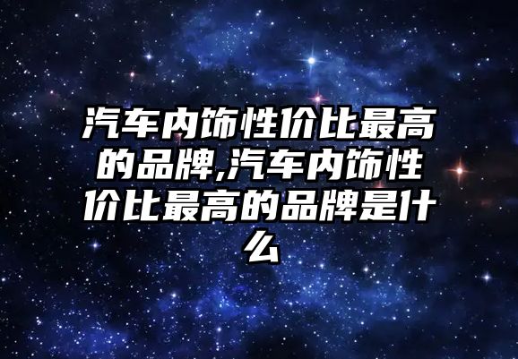 汽車內飾性價比最高的品牌,汽車內飾性價比最高的品牌是什么