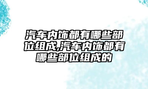 汽車內飾都有哪些部位組成,汽車內飾都有哪些部位組成的