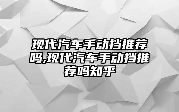 現(xiàn)代汽車手動擋推薦嗎,現(xiàn)代汽車手動擋推薦嗎知乎