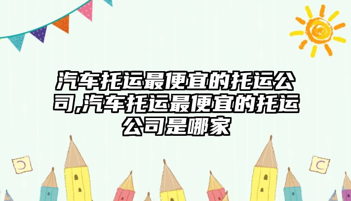 汽車托運最便宜的托運公司,汽車托運最便宜的托運公司是哪家