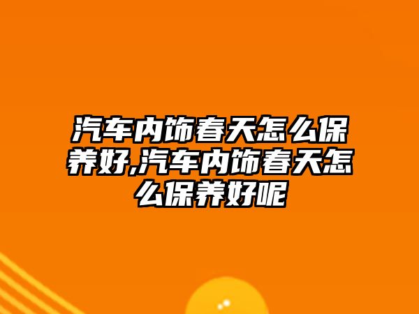 汽車內飾春天怎么保養好,汽車內飾春天怎么保養好呢