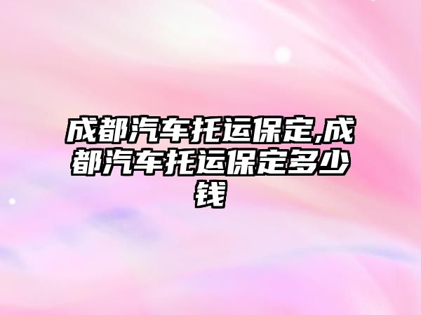 成都汽車托運保定,成都汽車托運保定多少錢