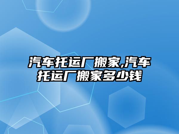 汽車托運廠搬家,汽車托運廠搬家多少錢