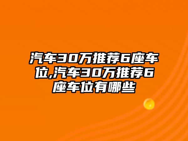 汽車30萬推薦6座車位,汽車30萬推薦6座車位有哪些