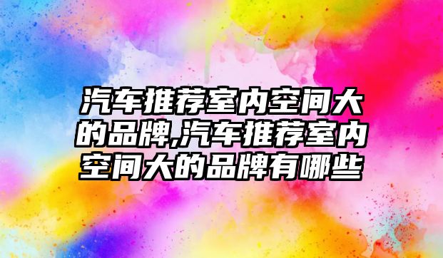 汽車推薦室內空間大的品牌,汽車推薦室內空間大的品牌有哪些