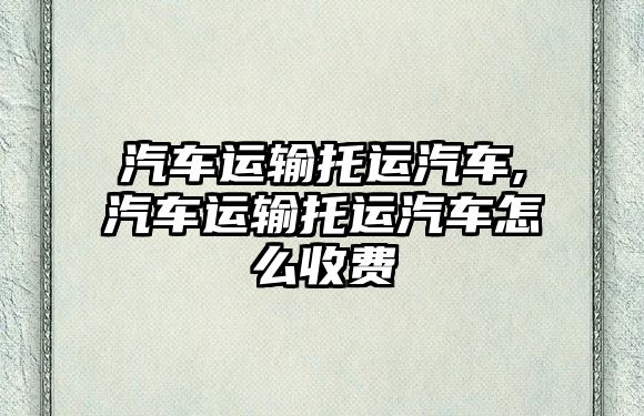 汽車運輸托運汽車,汽車運輸托運汽車怎么收費