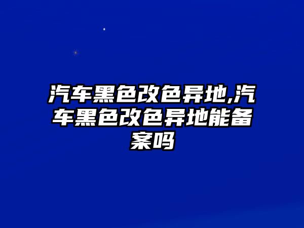 汽車黑色改色異地,汽車黑色改色異地能備案嗎