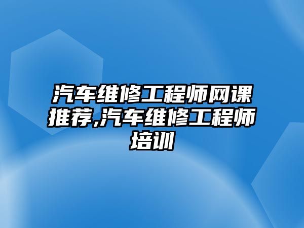 汽車維修工程師網(wǎng)課推薦,汽車維修工程師培訓(xùn)