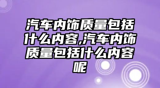 汽車內飾質量包括什么內容,汽車內飾質量包括什么內容呢