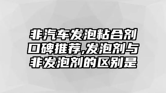 非汽車發(fā)泡粘合劑口碑推薦,發(fā)泡劑與非發(fā)泡劑的區(qū)別是