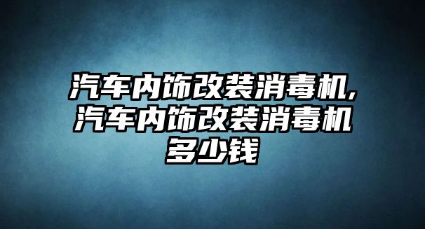 汽車內飾改裝消毒機,汽車內飾改裝消毒機多少錢