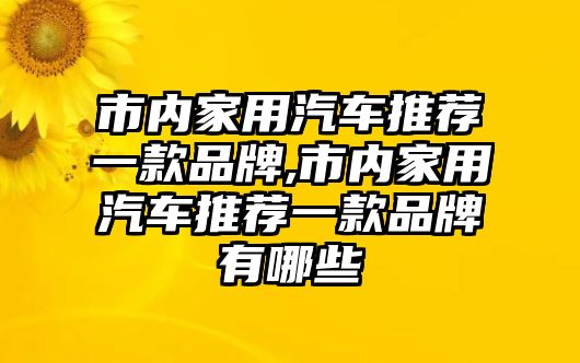 市內(nèi)家用汽車推薦一款品牌,市內(nèi)家用汽車推薦一款品牌有哪些