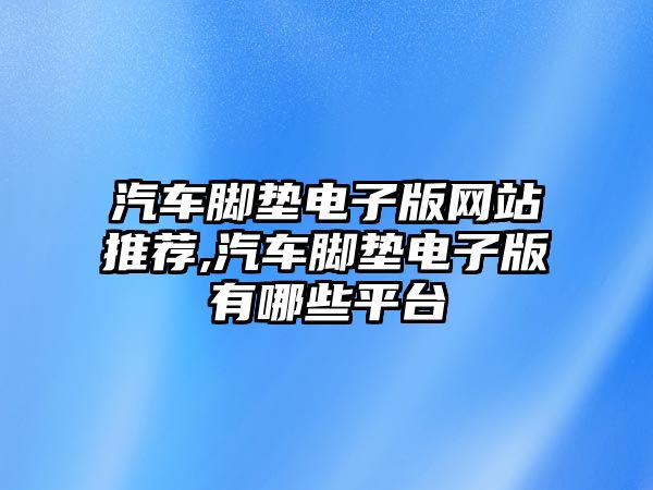 汽車腳墊電子版網站推薦,汽車腳墊電子版有哪些平臺