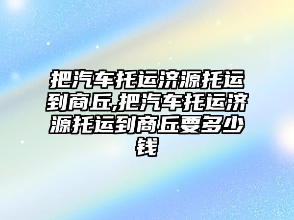 把汽車托運濟源托運到商丘,把汽車托運濟源托運到商丘要多少錢