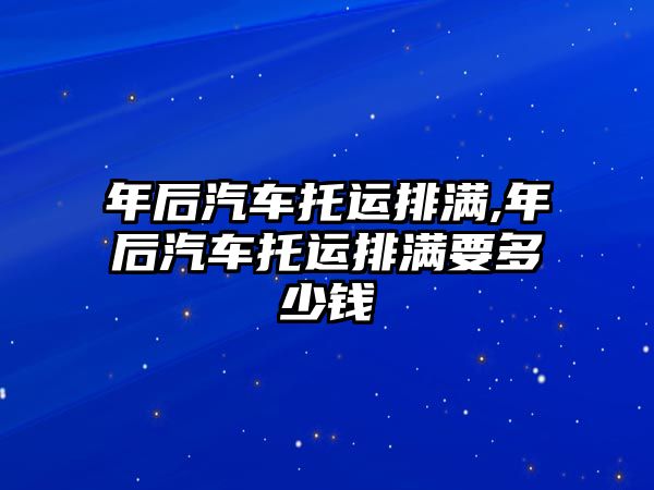 年后汽車托運排滿,年后汽車托運排滿要多少錢