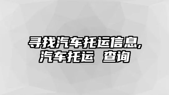 尋找汽車托運信息,汽車托運 查詢