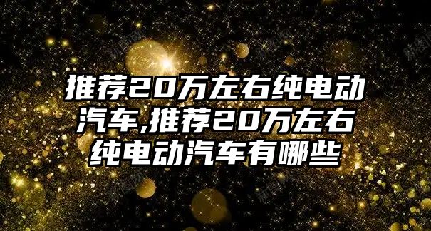 推薦20萬左右純電動汽車,推薦20萬左右純電動汽車有哪些