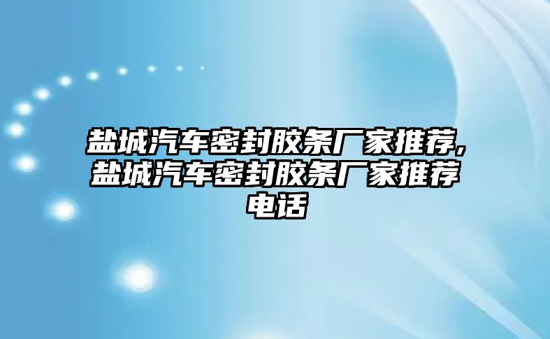 鹽城汽車密封膠條廠家推薦,鹽城汽車密封膠條廠家推薦電話