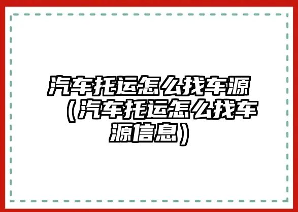 汽車托運怎么找車源（汽車托運怎么找車源信息）